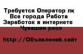 Требуется Оператор пк - Все города Работа » Заработок в интернете   . Чувашия респ.